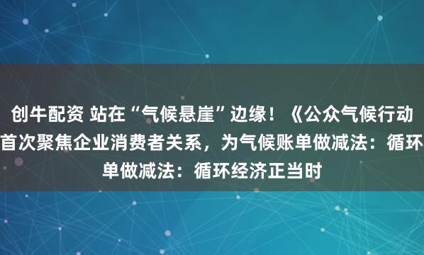 创牛配资 站在“气候悬崖”边缘！《公众气候行动手册 3.0》首次聚焦企业消费者关系，为气候账单做减法：循环经济正当时