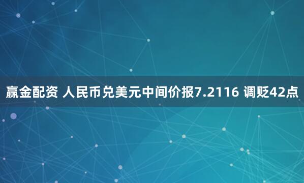 赢金配资 人民币兑美元中间价报7.2116 调贬42点
