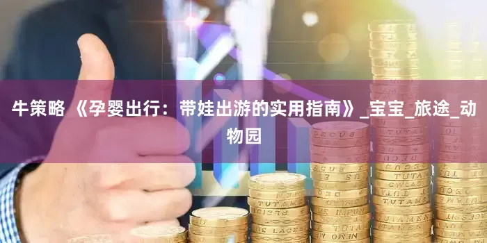 牛策略 《孕婴出行：带娃出游的实用指南》_宝宝_旅途_动物园