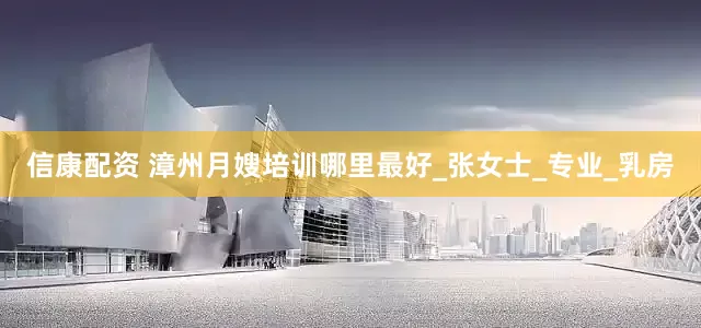 信康配资 漳州月嫂培训哪里最好_张女士_专业_乳房