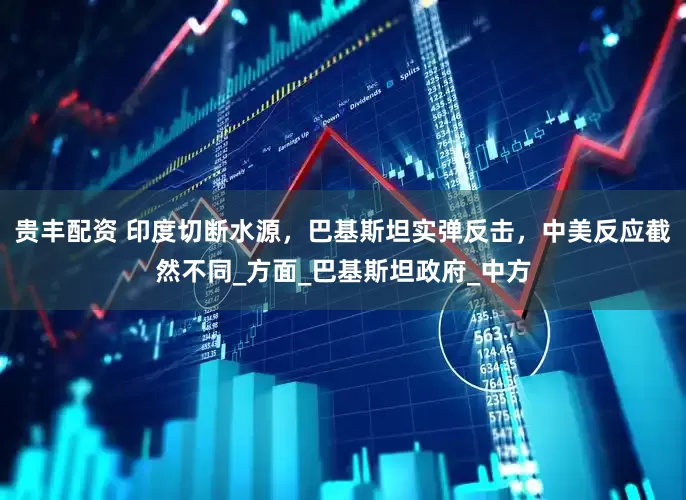 贵丰配资 印度切断水源，巴基斯坦实弹反击，中美反应截然不同_方面_巴基斯坦政府_中方