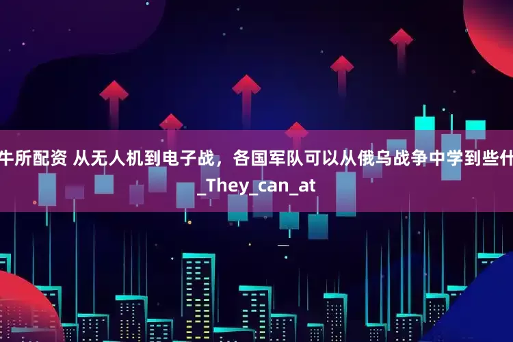 真牛所配资 从无人机到电子战，各国军队可以从俄乌战争中学到些什么_They_can_at