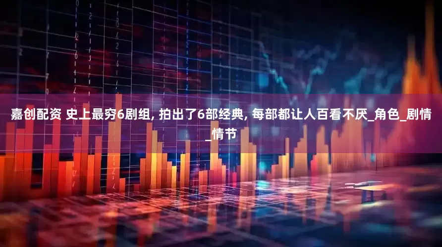 嘉创配资 史上最穷6剧组, 拍出了6部经典, 每部都让人百看不厌_角色_剧情_情节