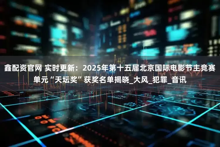鑫配资官网 实时更新：2025年第十五届北京国际电影节主竞赛单元“天坛奖”获奖名单揭晓_大风_犯罪_音讯