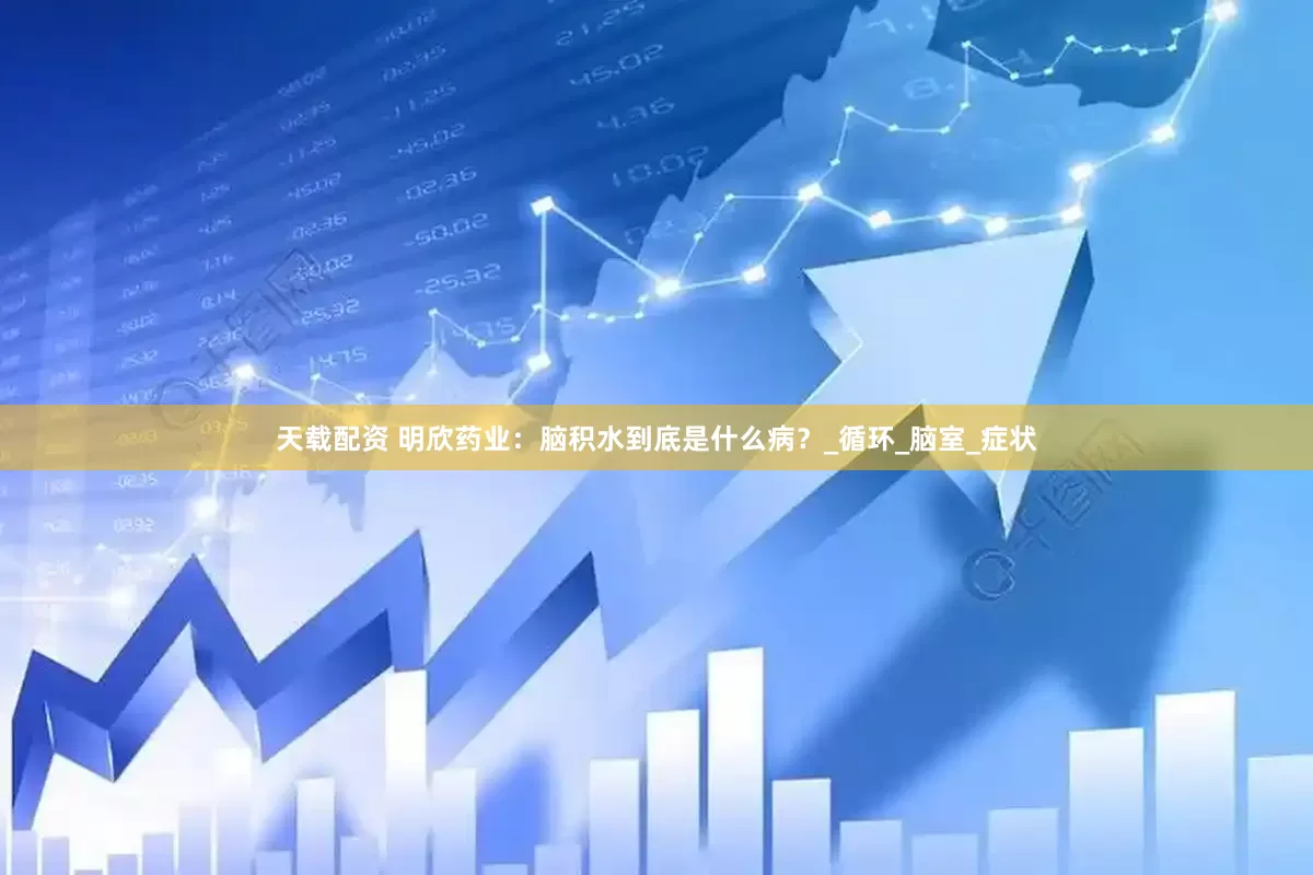 天载配资 明欣药业：脑积水到底是什么病？_循环_脑室_症状