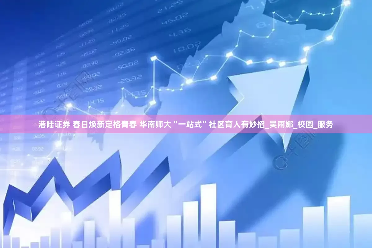 港陆证券 春日焕新定格青春 华南师大“一站式”社区育人有妙招_吴雨娜_校园_服务