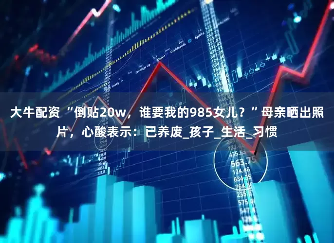 大牛配资 “倒贴20w，谁要我的985女儿？”母亲晒出照片，心酸表示：已养废_孩子_生活_习惯