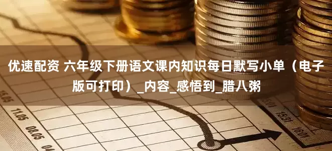 优速配资 六年级下册语文课内知识每日默写小单（电子版可打印）_内容_感悟到_腊八粥