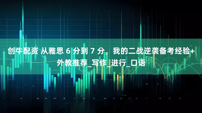 创牛配资 从雅思 6 分到 7 分，我的二战逆袭备考经验+外教推荐_写作_进行_口语