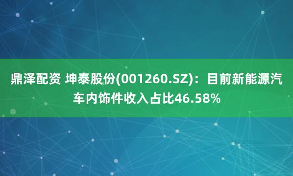 鼎泽配资 坤泰股份(001260.SZ)：目前新能源汽车内饰件收入占比46.58%