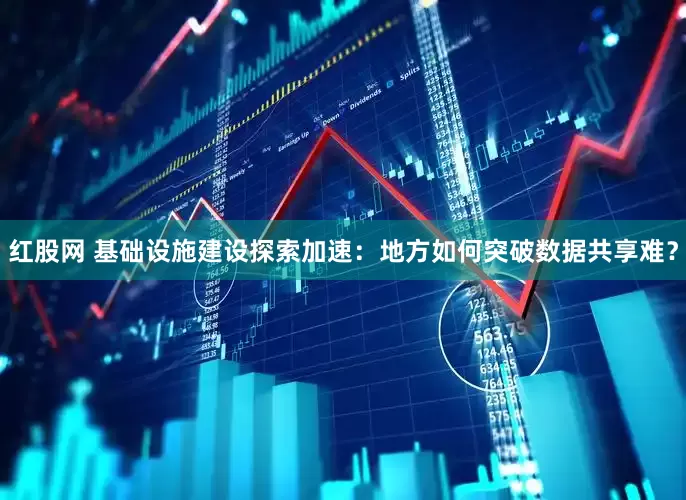 红股网 基础设施建设探索加速：地方如何突破数据共享难？