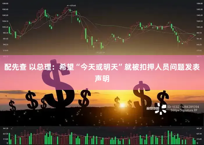 配先查 以总理：希望“今天或明天”就被扣押人员问题发表声明