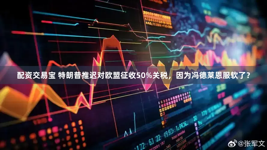 配资交易宝 特朗普推迟对欧盟征收50%关税，因为冯德莱恩服软了？