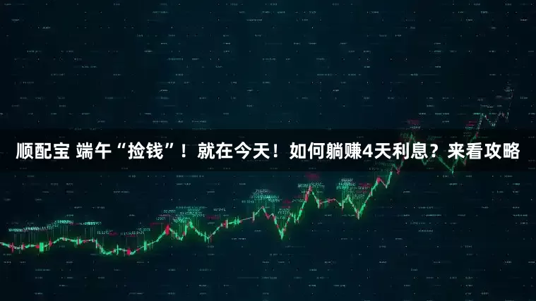 顺配宝 端午“捡钱”！就在今天！如何躺赚4天利息？来看攻略