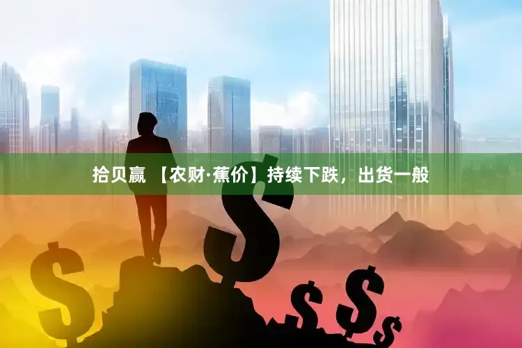 拾贝赢 【农财·蕉价】持续下跌，出货一般