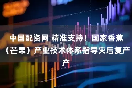 中国配资网 精准支持！国家香蕉（芒果）产业技术体系指导灾后复产