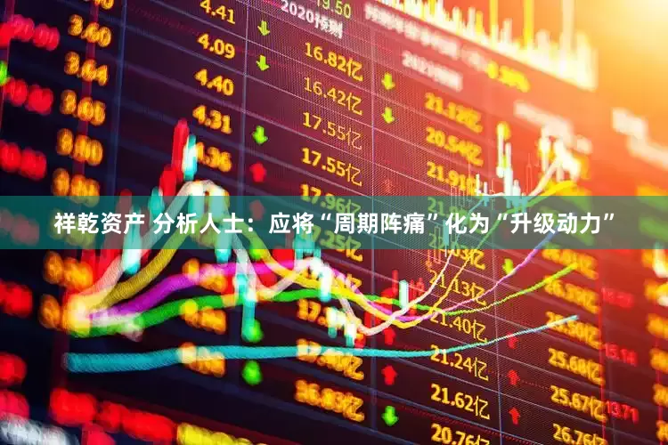 祥乾资产 分析人士：应将“周期阵痛”化为“升级动力”