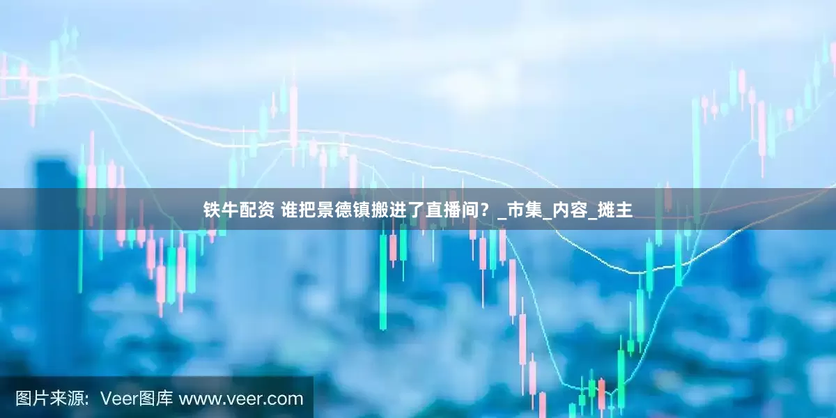 铁牛配资 谁把景德镇搬进了直播间？_市集_内容_摊主