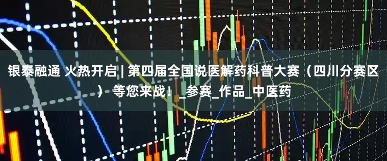 银泰融通 火热开启 | 第四届全国说医解药科普大赛（四川分赛区） 等您来战！_参赛_作品_中医药