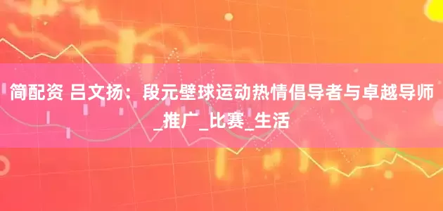 简配资 吕文扬：段元壁球运动热情倡导者与卓越导师_推广_比赛_生活