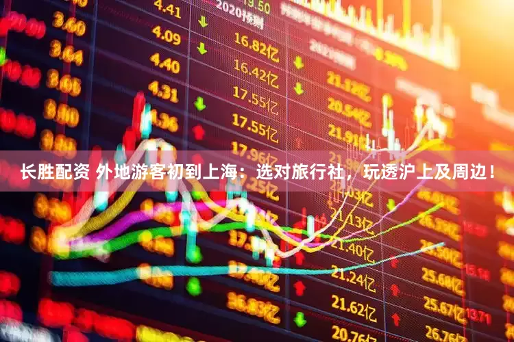 长胜配资 外地游客初到上海：选对旅行社，玩透沪上及周边！