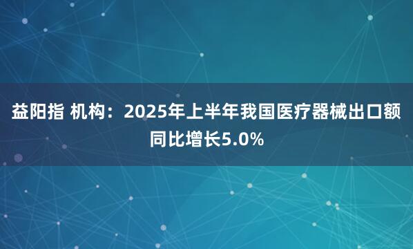 益阳指 机构：2025年上半年我国医疗器械出口额同比增长5.0%