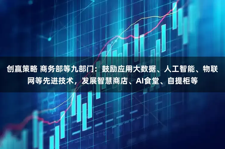 创赢策略 商务部等九部门：鼓励应用大数据、人工智能、物联网等先进技术，发展智慧商店、AI食堂、自提柜等