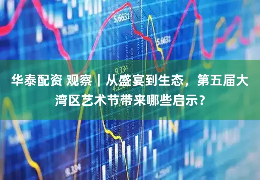 华泰配资 观察｜从盛宴到生态，第五届大湾区艺术节带来哪些启示？