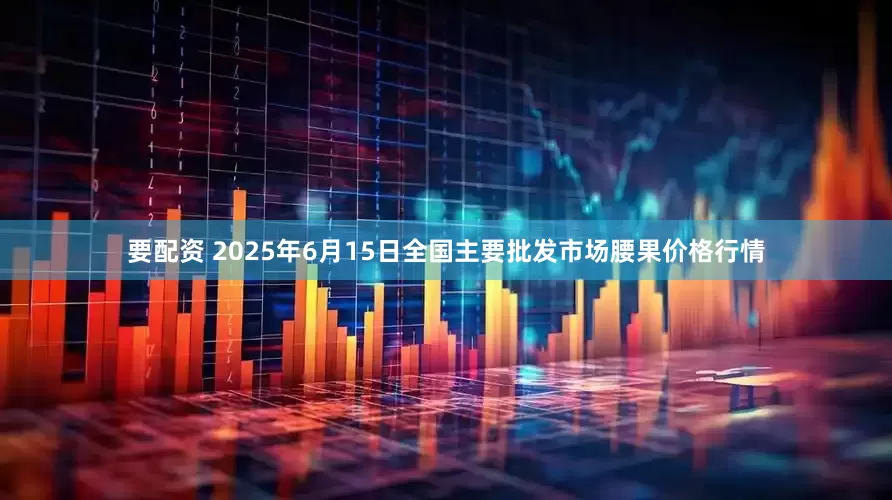 要配资 2025年6月15日全国主要批发市场腰果价格行情