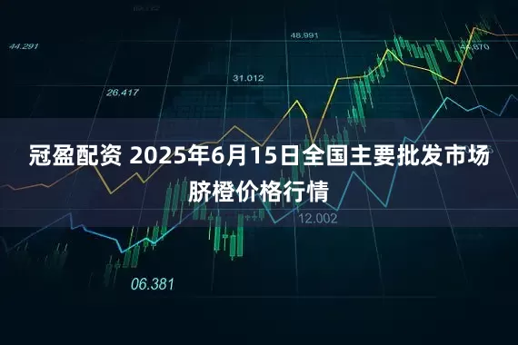 冠盈配资 2025年6月15日全国主要批发市场脐橙价格行情