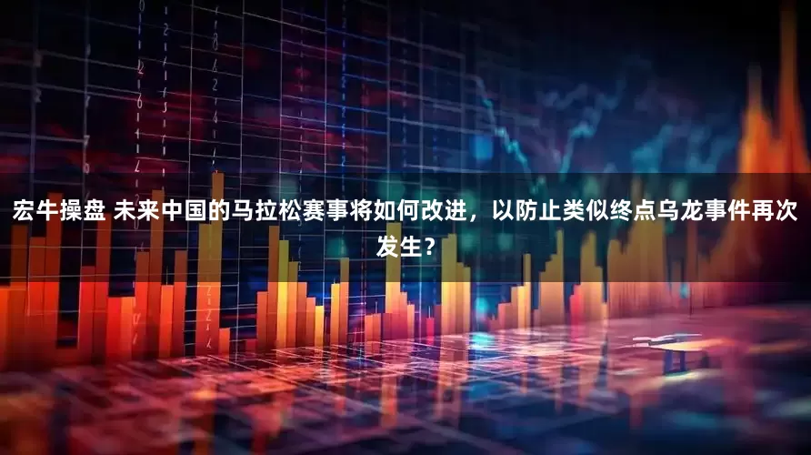宏牛操盘 未来中国的马拉松赛事将如何改进，以防止类似终点乌龙事件再次发生？
