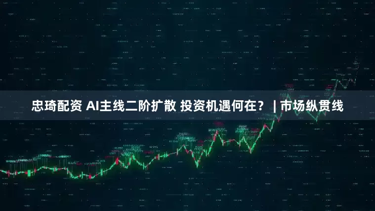 忠琦配资 AI主线二阶扩散 投资机遇何在？ | 市场纵贯线