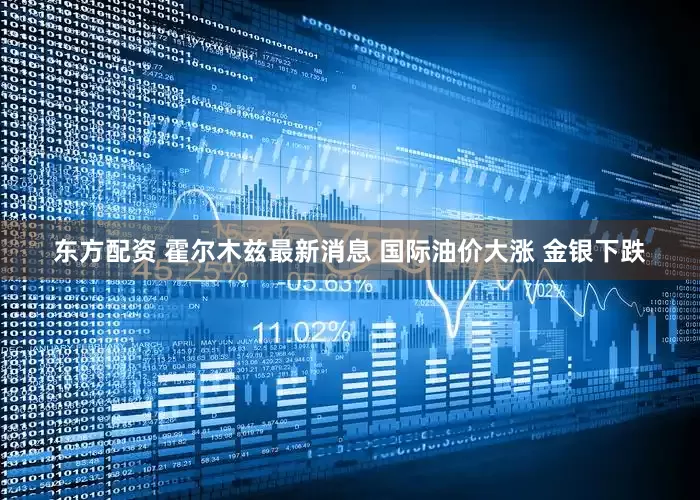 东方配资 霍尔木兹最新消息 国际油价大涨 金银下跌