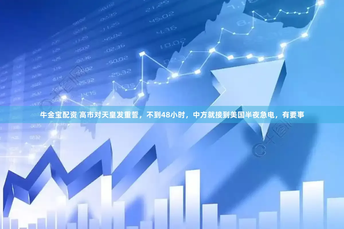 牛金宝配资 高市对天皇发重誓，不到48小时，中方就接到美国半夜急电，有要事