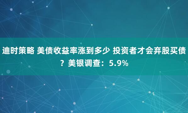 迪时策略 美债收益率涨到多少 投资者才会弃股买债？美银调查：5.9%